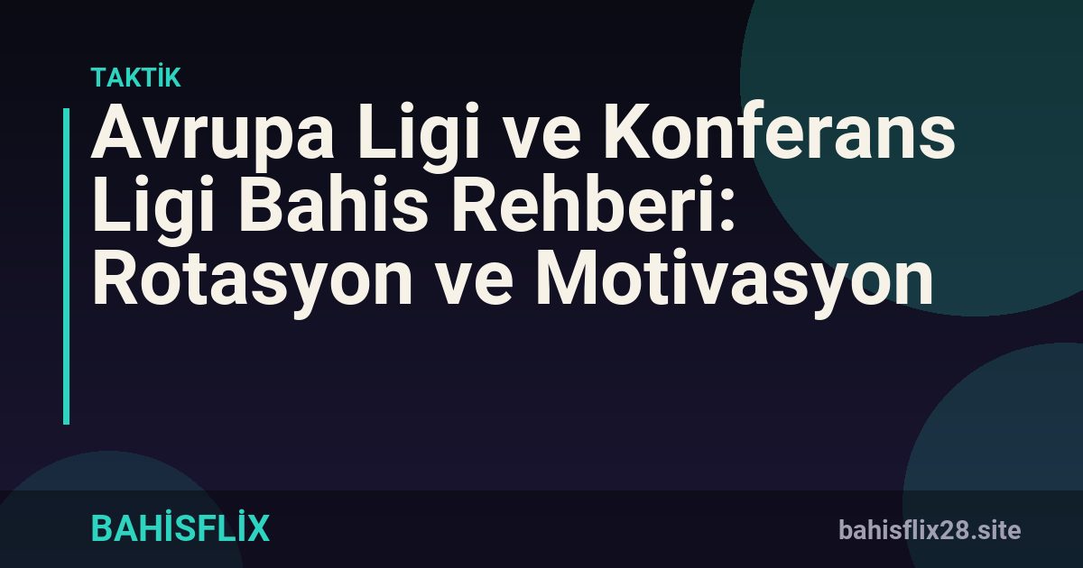 Avrupa Ligi ve Konferans Ligi Bahis Rehberi: Rotasyon ve Motivasyon
