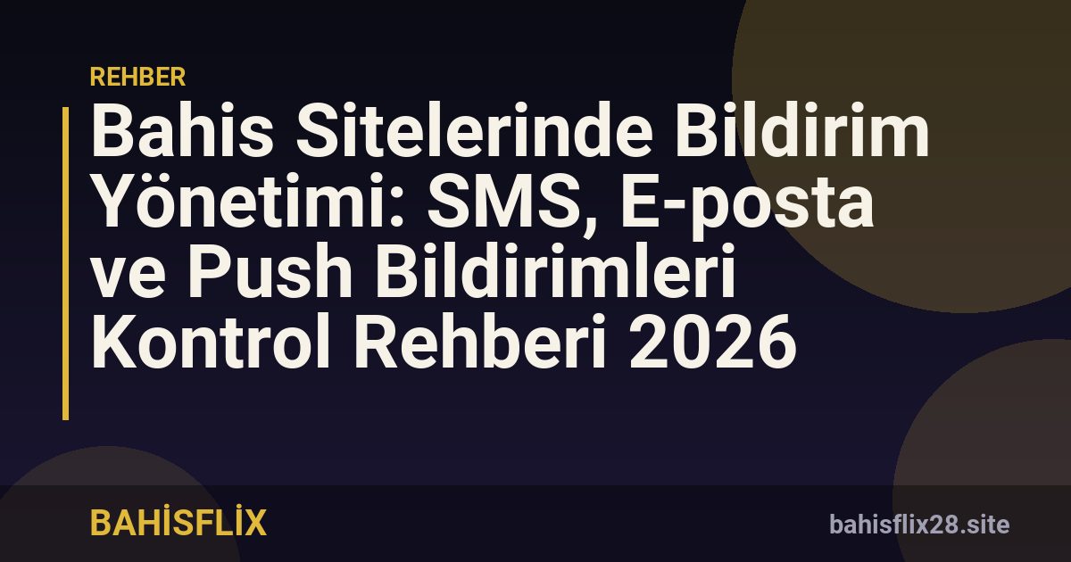 Bahis Sitelerinde Bildirim Yönetimi: SMS, E-posta ve Push Bildirimleri Kontrol Rehberi 2026