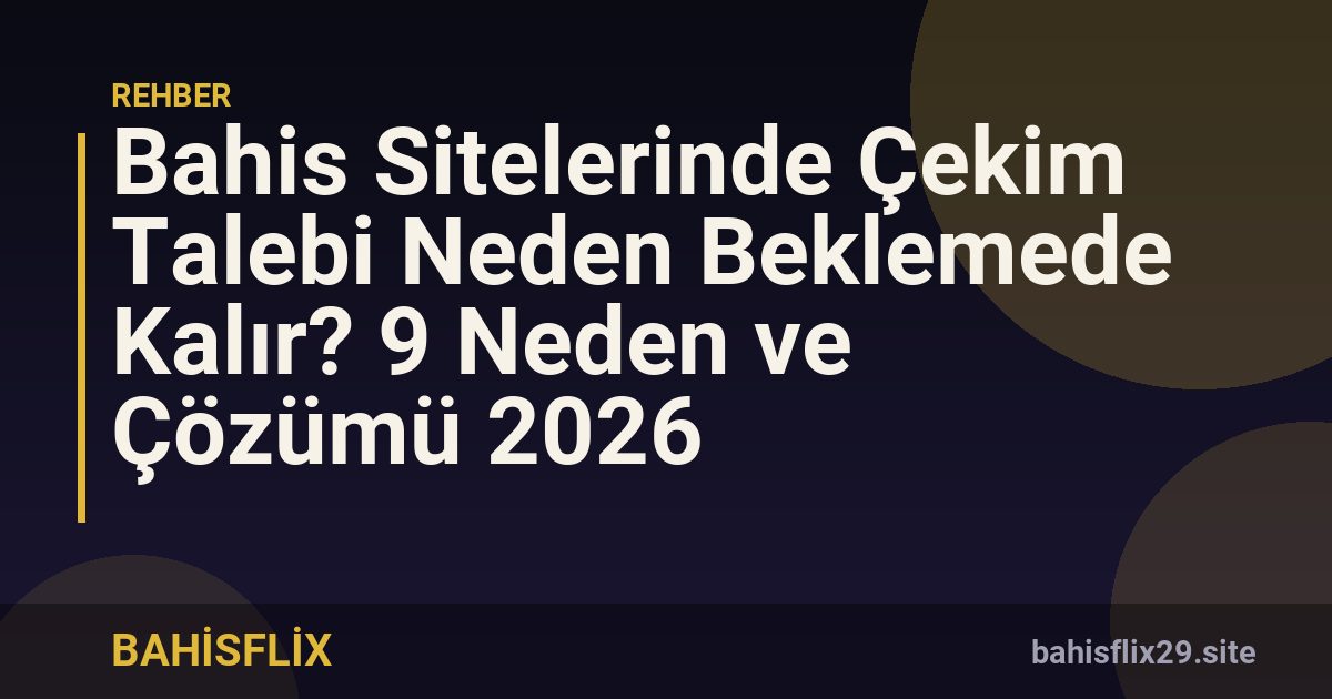 Bahis Sitelerinde Çekim Talebi Neden Beklemede Kalır? 9 Neden ve Çözümü 2026
