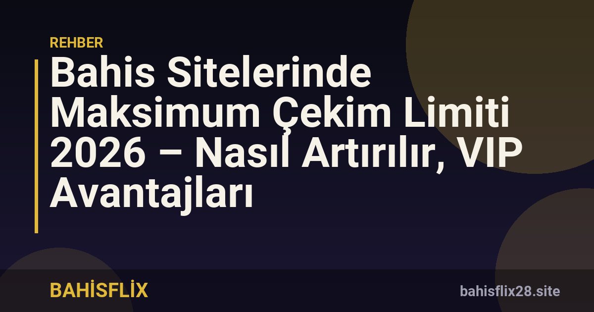 Bahis Sitelerinde Maksimum Çekim Limiti 2026 – Nasıl Artırılır, VIP Avantajları