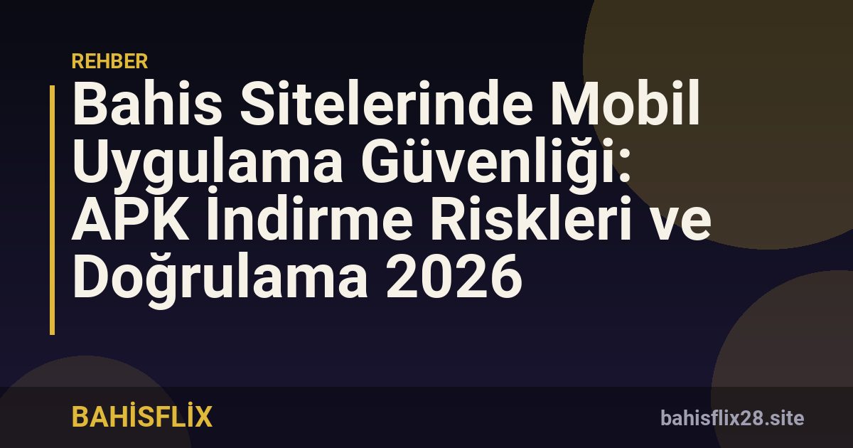 Bahis Sitelerinde Mobil Uygulama Güvenliği: APK İndirme Riskleri ve Doğrulama 2026