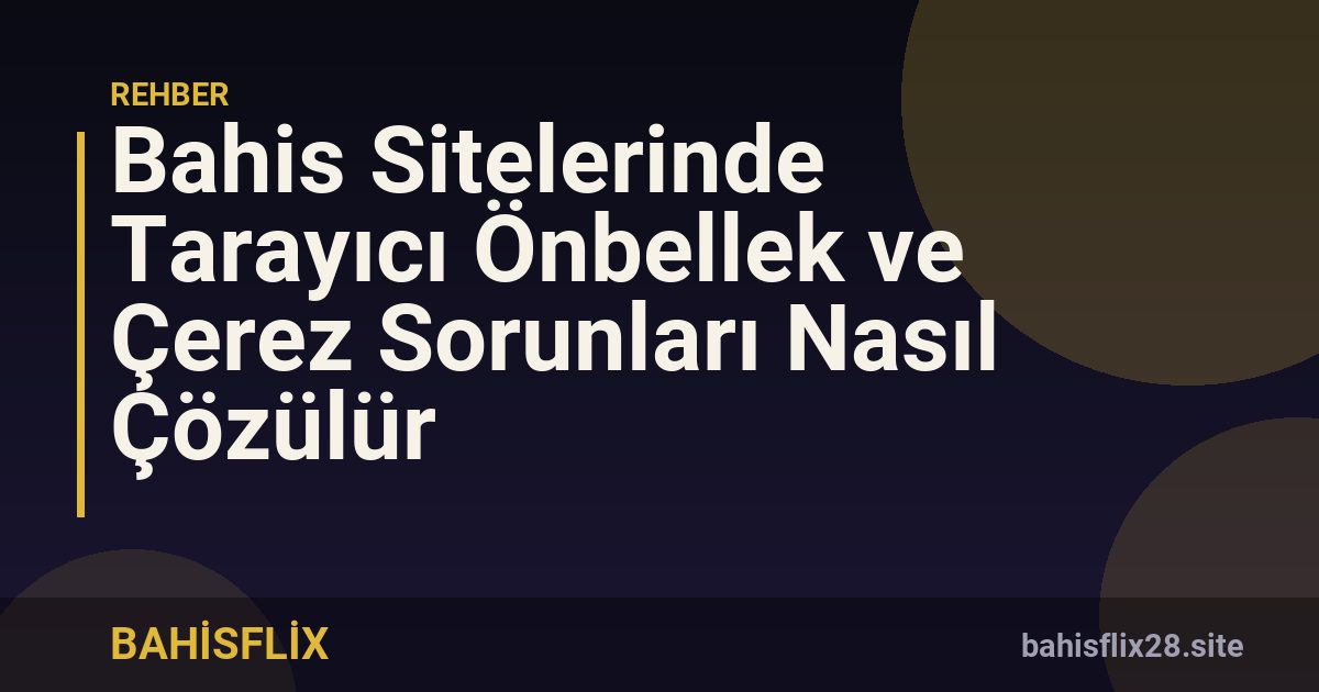 Bahis Sitelerinde Tarayıcı Önbellek ve Çerez Sorunları Nasıl Çözülür