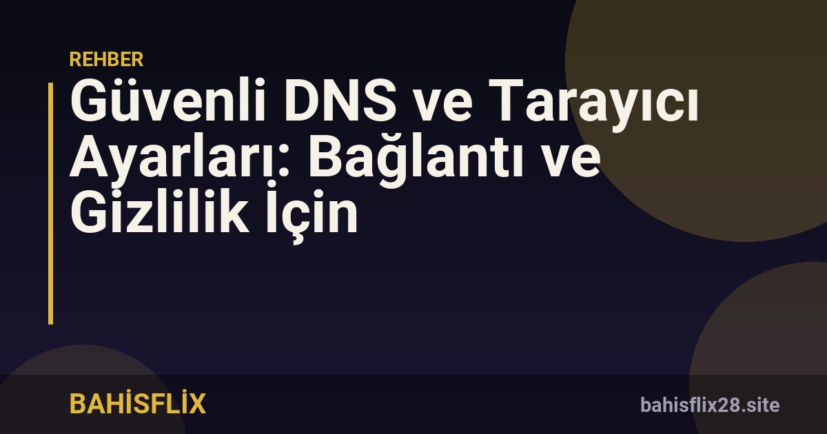 Güvenli DNS ve Tarayıcı Ayarları: Bağlantı ve Gizlilik İçin