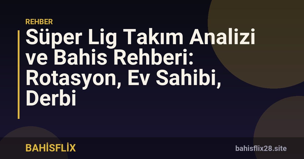 Süper Lig Takım Analizi ve Bahis Rehberi: Rotasyon, Ev Sahibi, Derbi