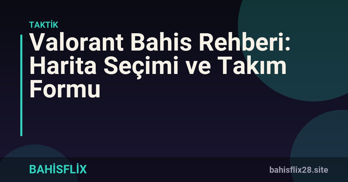 Valorant Bahis Rehberi: Harita Seçimi ve Takım Formu